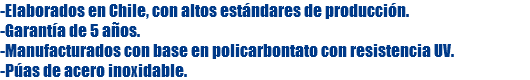-Elaborados en Chile, con altos estándares de producción. -Garantía de 5 años. -Manufacturados con base en policarbontato con resistencia UV. -Púas de acero inoxidable.